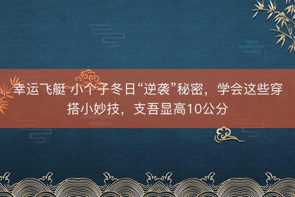 幸运飞艇 小个子冬日“逆袭”秘密，学会这些穿搭小妙技，支吾显高10公分