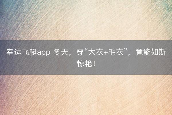 幸运飞艇app 冬天，穿“大衣+毛衣”，竟能如斯惊艳！