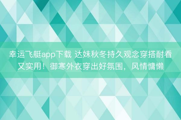 幸运飞艇app下载 达妹秋冬持久观念穿搭耐看又实用！御寒外衣穿出好氛围，风情慵懒