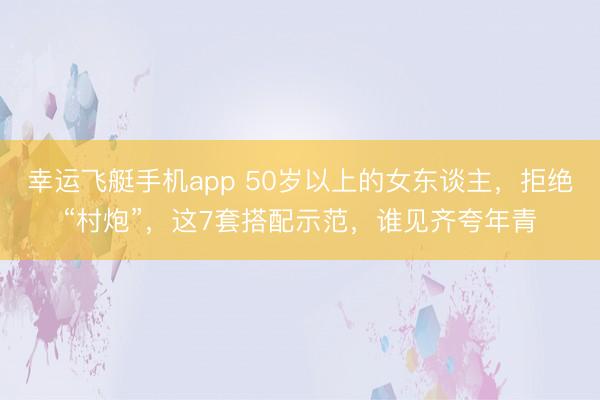 幸运飞艇手机app 50岁以上的女东谈主，拒绝“村炮”，这7套搭配示范，谁见齐夸年青