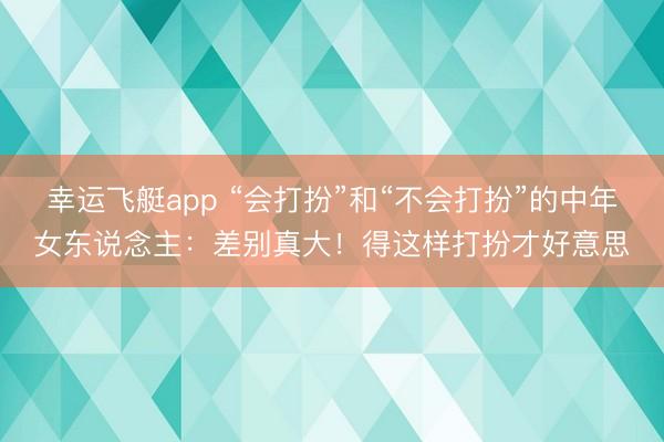 幸运飞艇app “会打扮”和“不会打扮”的中年女东说念主：差别真大！得这样打扮才好意思