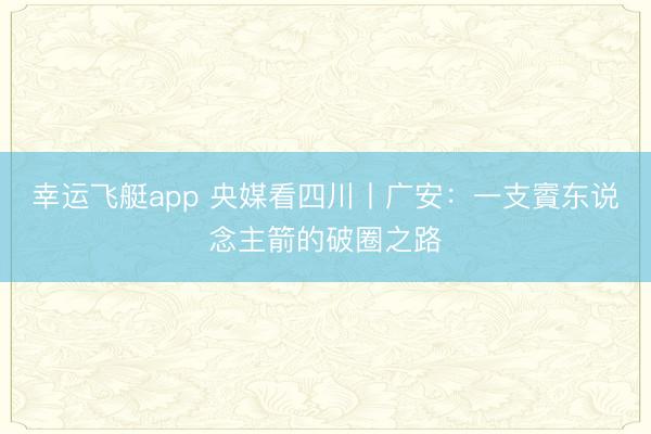 幸运飞艇app 央媒看四川丨广安：一支賨东说念主箭的破圈之路