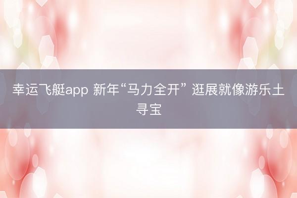 幸运飞艇app 新年“马力全开” 逛展就像游乐土寻宝