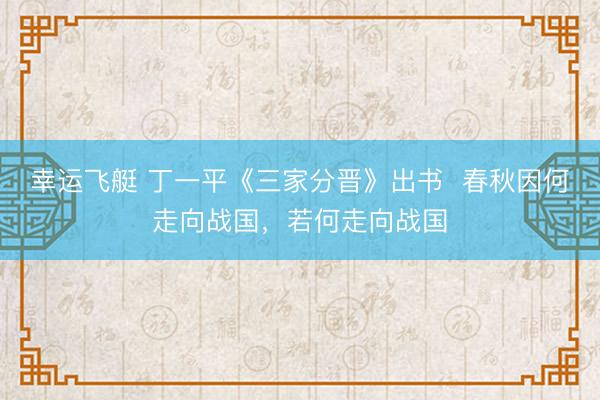 幸运飞艇 丁一平《三家分晋》出书  春秋因何走向战国，若何走向战国