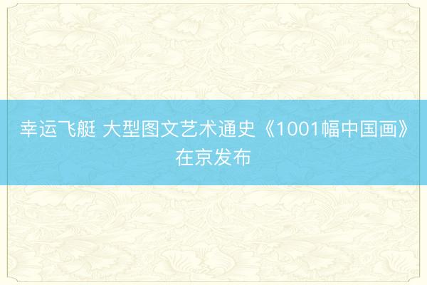 幸运飞艇 大型图文艺术通史《1001幅中国画》在京发布