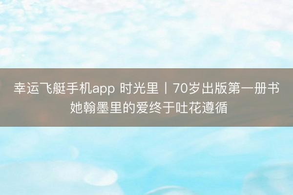 幸运飞艇手机app 时光里丨70岁出版第一册书 她翰墨里的爱终于吐花遵循