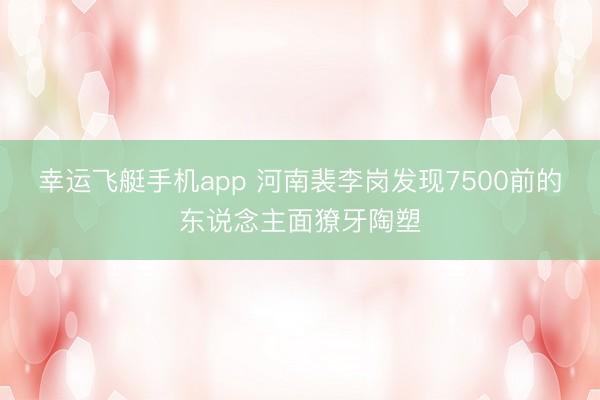 幸运飞艇手机app 河南裴李岗发现7500前的东说念主面獠牙陶塑