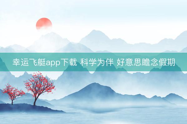 幸运飞艇app下载 科学为伴 好意思瞻念假期