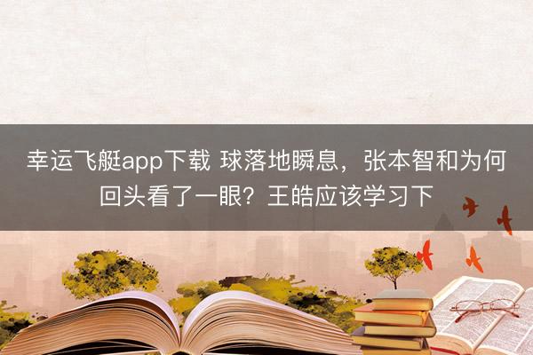幸运飞艇app下载 球落地瞬息，张本智和为何回头看了一眼？王皓应该学习下