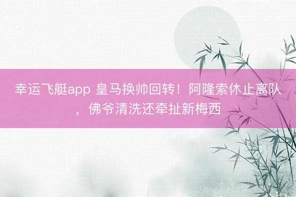 幸运飞艇app 皇马换帅回转！阿隆索休止离队，佛爷清洗还牵扯新梅西