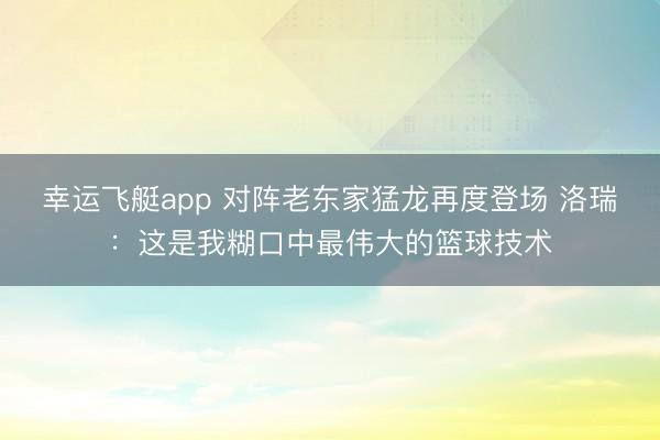 幸运飞艇app 对阵老东家猛龙再度登场 洛瑞：这是我糊口中最伟大的篮球技术