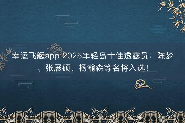 幸运飞艇app 2025年轻岛十佳透露员：陈梦、张展硕、杨瀚森等名将入选！