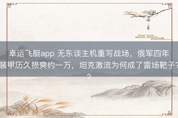 幸运飞艇app 无东谈主机重写战场，俄军四年装甲历久损爽约一万，坦克激流为何成了雷场靶子？