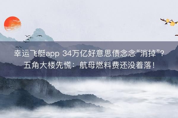 幸运飞艇app 34万亿好意思债念念“消掉”？五角大楼先慌：航母燃料费还没着落！