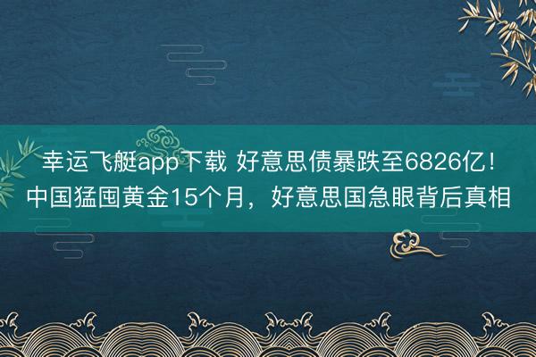 幸运飞艇app下载 好意思债暴跌至6826亿！中国猛囤黄金15个月，好意思国急眼背后真相