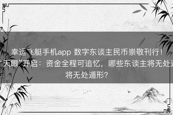 幸运飞艇手机app 数字东谈主民币崇敬刊行！反腐“天眼”开启：资金全程可追忆，哪些东谈主将无处遁形？
