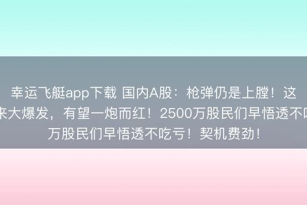 幸运飞艇app下载 国内A股：枪弹仍是上膛！这4大板块或会迎来大爆发，有望一炮而红！2500万股民们早悟透不吃亏！契机费劲！