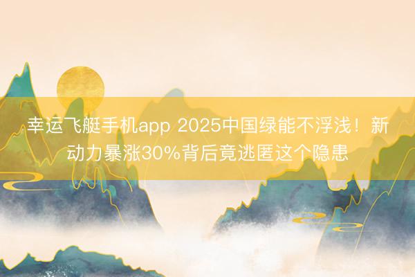 幸运飞艇手机app 2025中国绿能不浮浅！新动力暴涨30%背后竟逃匿这个隐患