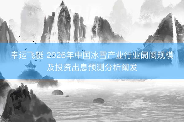 幸运飞艇 2026年中国冰雪产业行业阛阓规模及投资出息预测分析阐发