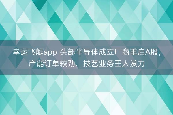 幸运飞艇app 头部半导体成立厂商重启A股，产能订单较劲，技艺业务王人发力