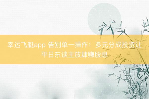 幸运飞艇app 告别单一操作：多元分成投资让平日东谈主放肆赚股息