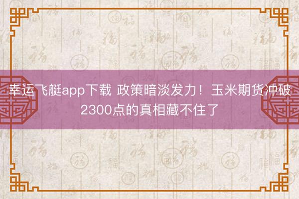 幸运飞艇app下载 政策暗淡发力！玉米期货冲破2300点的真相藏不住了