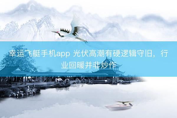 幸运飞艇手机app 光伏高潮有硬逻辑守旧，行业回暖并非炒作