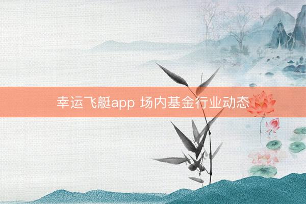 幸运飞艇app 场内基金行业动态