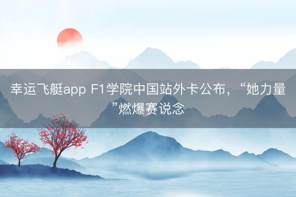 幸运飞艇app F1学院中国站外卡公布，“她力量”燃爆赛说念