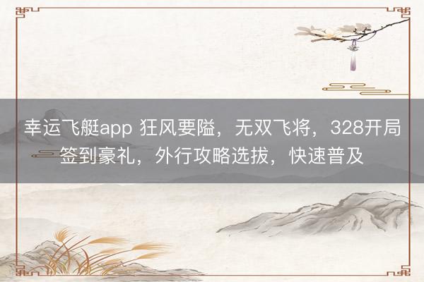 幸运飞艇app 狂风要隘，无双飞将，328开局签到豪礼，外行攻略选拔，快速普及