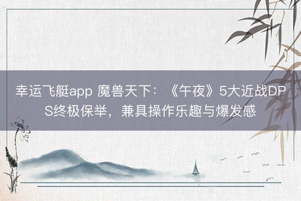 幸运飞艇app 魔兽天下：《午夜》5大近战DPS终极保举，兼具操作乐趣与爆发感