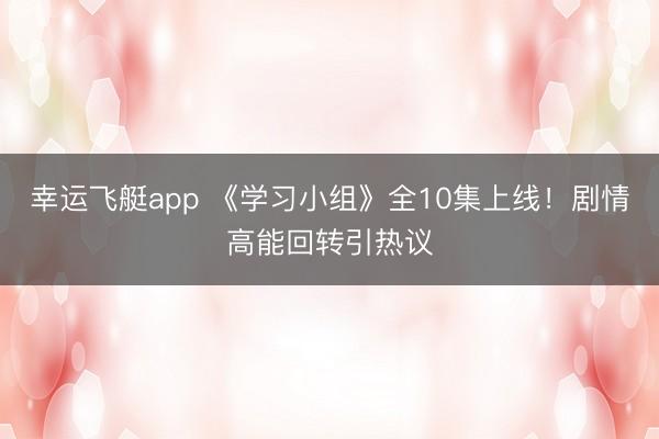 幸运飞艇app 《学习小组》全10集上线！剧情高能回转引热议