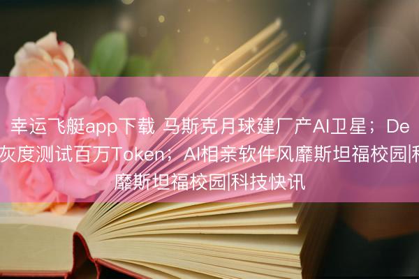 幸运飞艇app下载 马斯克月球建厂产AI卫星；DeepSeek灰度测试百万Token；AI相亲软件风靡斯坦福校园|科技快讯