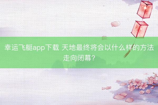 幸运飞艇app下载 天地最终将会以什么样的方法走向闭幕?