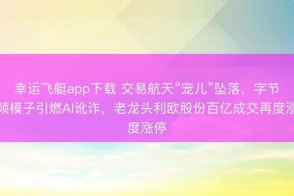 幸运飞艇app下载 交易航天“宠儿”坠落，字节视频模子引燃AI讹诈，老龙头利欧股份百亿成交再度涨停