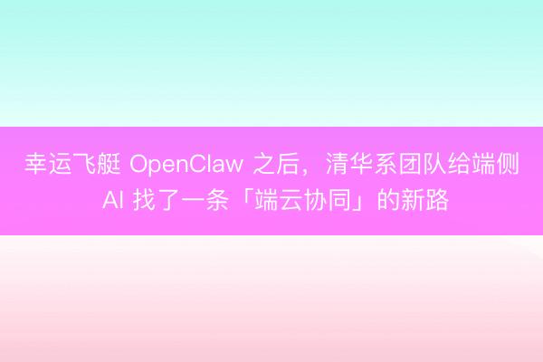 幸运飞艇 OpenClaw 之后，清华系团队给端侧 AI 找了一条「端云协同」的新路