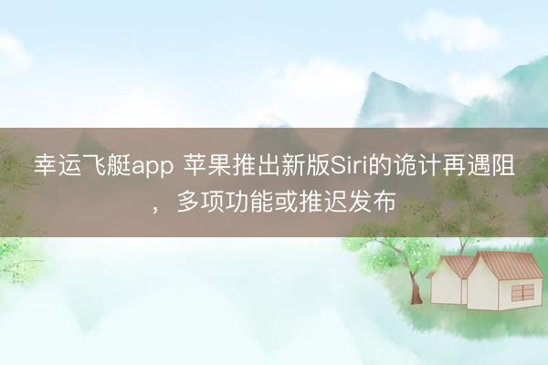 幸运飞艇app 苹果推出新版Siri的诡计再遇阻，多项功能或推迟发布