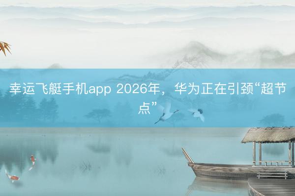 幸运飞艇手机app 2026年，华为正在引颈“超节点”
