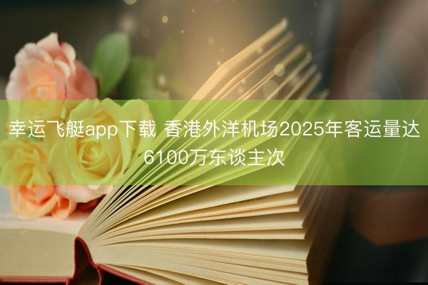 幸运飞艇app下载 香港外洋机场2025年客运量达6100万东谈主次