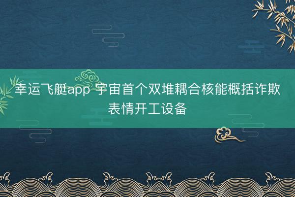 幸运飞艇app 宇宙首个双堆耦合核能概括诈欺表情开工设备