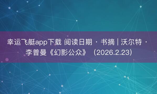 幸运飞艇app下载 阅读日期 · 书摘 | 沃尔特 · 李普曼《幻影公众》（2026.2.23）