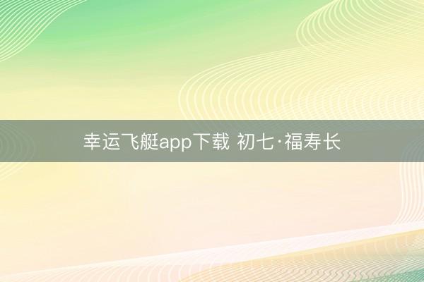 幸运飞艇app下载 初七·福寿长
