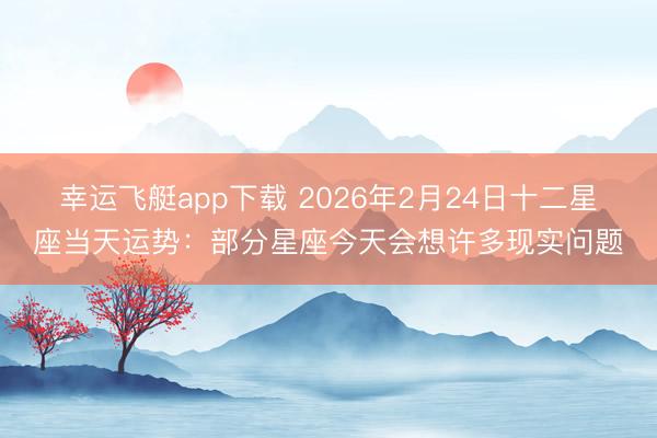 幸运飞艇app下载 2026年2月24日十二星座当天运势：部分星座今天会想许多现实问题