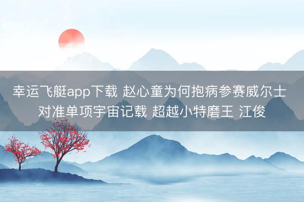 幸运飞艇app下载 赵心童为何抱病参赛威尔士 对准单项宇宙记载 超越小特磨王 江俊