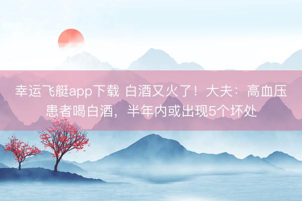 幸运飞艇app下载 白酒又火了！大夫：高血压患者喝白酒，半年内或出现5个坏处