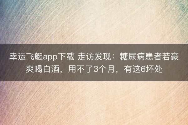 幸运飞艇app下载 走访发现：糖尿病患者若豪爽喝白酒，用不了3个月，有这6坏处