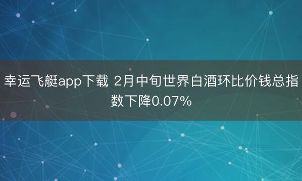 幸运飞艇app下载 2月中旬世界白酒环比价钱总指数下降0.07%