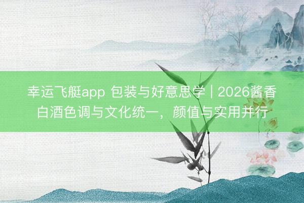 幸运飞艇app 包装与好意思学 | 2026酱香白酒色调与文化统一，颜值与实用并行