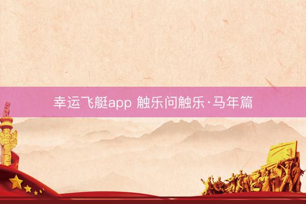 幸运飞艇app 触乐问触乐·马年篇
