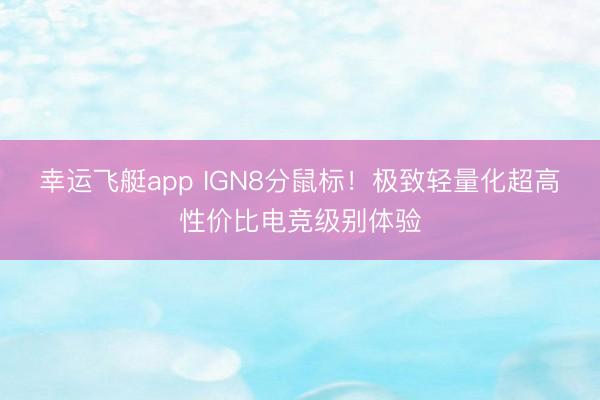 幸运飞艇app IGN8分鼠标！极致轻量化超高性价比电竞级别体验